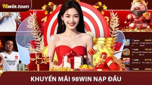 Khuyến Mãi 98Win Nạp Đầu - Cơ Hội Vàng Dành Cho Người Mới